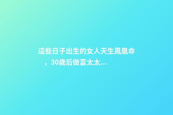 這些日子出生的女人天生鳳凰命，30歲后做富太太，孩子非富即貴